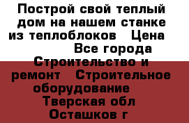 Построй свой теплый дом на нашем станке из теплоблоков › Цена ­ 90 000 - Все города Строительство и ремонт » Строительное оборудование   . Тверская обл.,Осташков г.